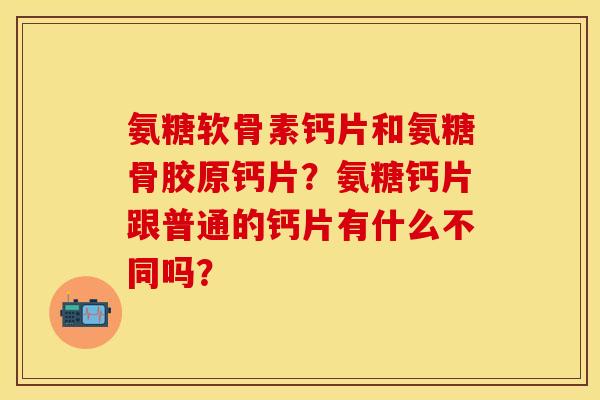 氨糖软骨素钙片和氨糖骨胶原钙片?氨糖钙片跟普通的钙片有什么不同吗? 氨糖软骨素钙片和氨糖骨胶原钙片?氨糖钙片跟普通的钙片有什么不同吗?