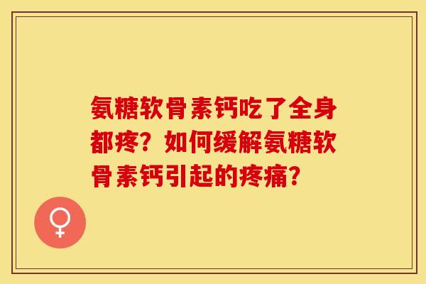 氨糖软骨素钙吃了全身都疼？如何缓解氨糖软骨素钙引起的？