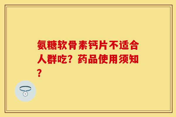 氨糖软骨素钙片不适合人群吃？药品使用须知？