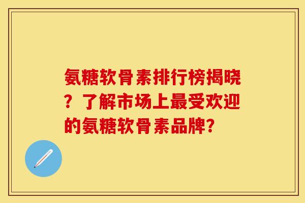 氨糖软骨素排行榜揭晓?了解市场上受欢迎的氨糖软骨素品牌? 氨糖软骨素排行榜揭晓?了解市场上受欢迎的氨糖软骨素品牌?
