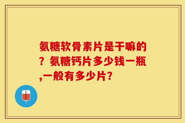 氨糖软骨素片是干嘛的？氨糖钙片多少钱一瓶,一般有多少片？
