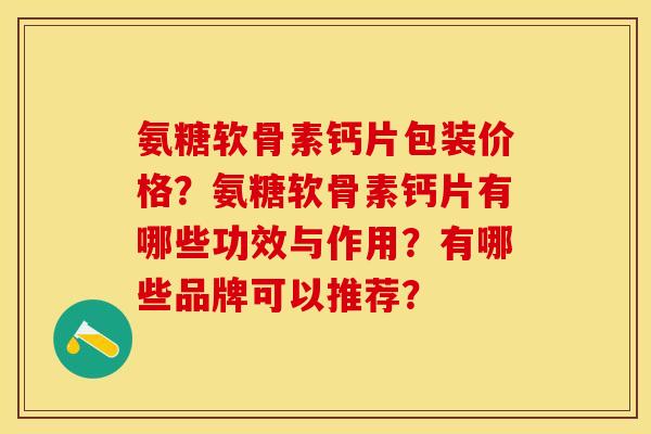 氨糖软骨素钙片包装价格?氨糖软骨素钙片有哪些功效与作用?有哪些品牌可以推荐? 氨糖软骨素钙片包装价格?氨糖软骨素钙片有哪些功效与作用?有哪些品牌可以推荐?