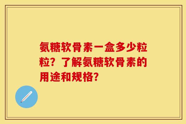 氨糖软骨素一盒多少粒粒?了解氨糖软骨素的用途和规格? 氨糖软骨素一盒多少粒粒?了解氨糖软骨素的用途和规格?
