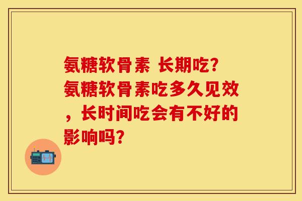 氨糖软骨素 长期吃？氨糖软骨素吃多久见效，长时间吃会有不好的影响吗？
