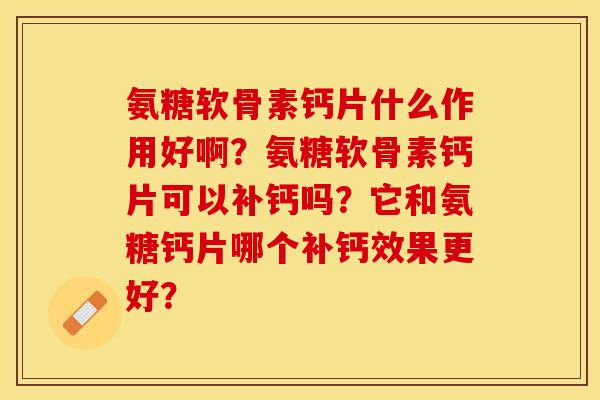 氨糖软骨素钙片什么作用好啊？氨糖软骨素钙片可以补钙吗？它和氨糖钙片哪个补钙效果更好？