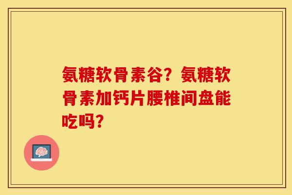 氨糖软骨素谷？氨糖软骨素加钙片腰椎间盘能吃吗？