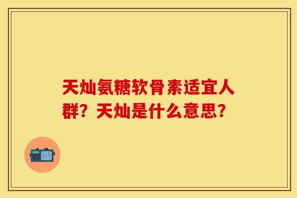 天灿氨糖软骨素适宜人群？天灿是什么意思？