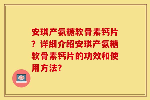 安琪产氨糖软骨素钙片？详细介绍安琪产氨糖软骨素钙片的功效和使用方法？