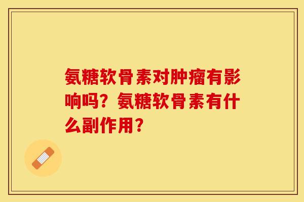 氨糖软骨素对肿瘤有影响吗？氨糖软骨素有什么副作用？