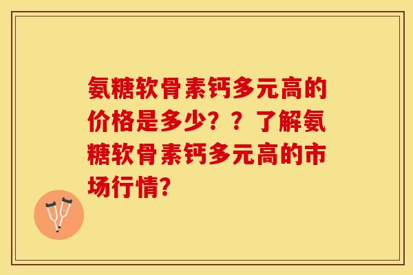 氨糖软骨素钙多元高的价格是多少？？了解氨糖软骨素钙多元高的市场行情？