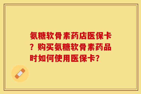 氨糖软骨素药店医保卡?购买氨糖软骨素药品时如何使用医保卡? 氨糖软骨素药店医保卡?购买氨糖软骨素药品时如何使用医保卡?