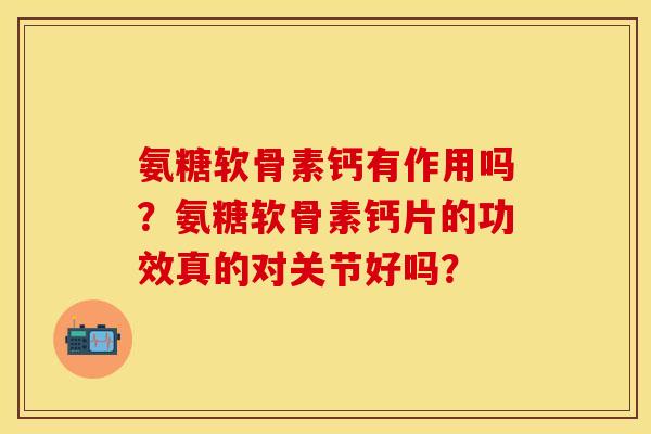 氨糖软骨素钙有作用吗？氨糖软骨素钙片的功效真的对关节好吗？