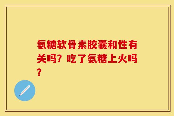 氨糖软骨素胶囊和性有关吗？吃了氨糖上火吗？