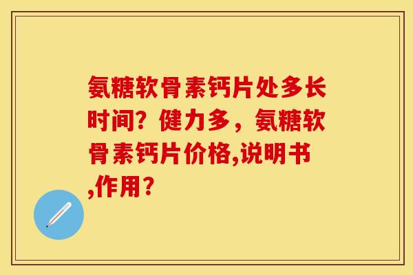 氨糖软骨素钙片处多长时间？健力多，氨糖软骨素钙片价格,说明书,作用？