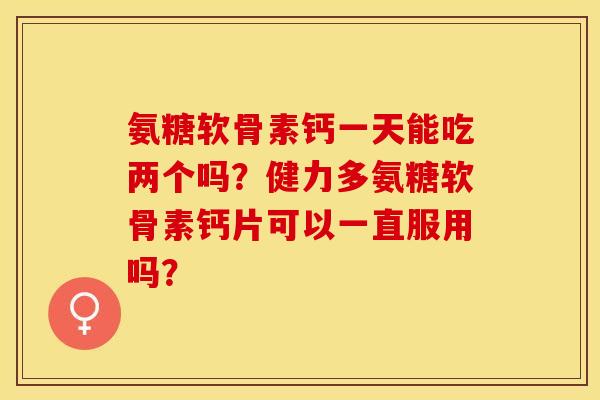 氨糖软骨素钙一天能吃两个吗？健力多氨糖软骨素钙片可以一直服用吗？