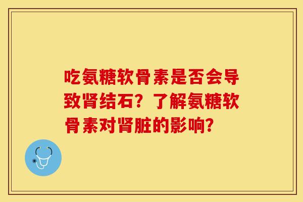 吃氨糖软骨素是否会导致肾结石？了解氨糖软骨素对肾脏的影响？