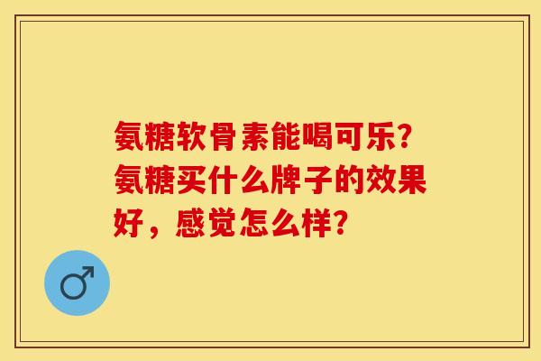 氨糖软骨素能喝可乐?氨糖买什么牌子的效果好,感觉怎么样? 氨糖软骨素能喝可乐?氨糖买什么牌子的效果好,感觉怎么样?