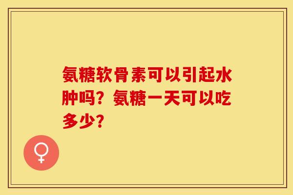 氨糖软骨素可以引起水肿吗?氨糖一天可以吃多少? 氨糖软骨素可以引起水肿吗?氨糖一天可以吃多少?