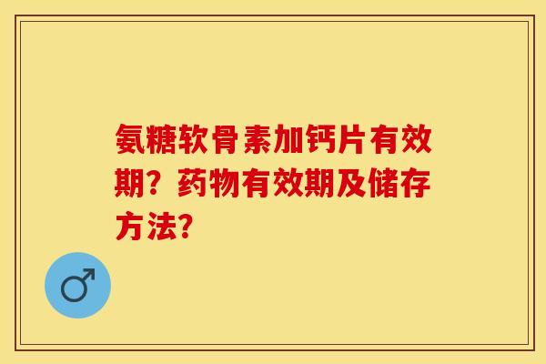 氨糖软骨素加钙片有效期？有效期及储存方法？