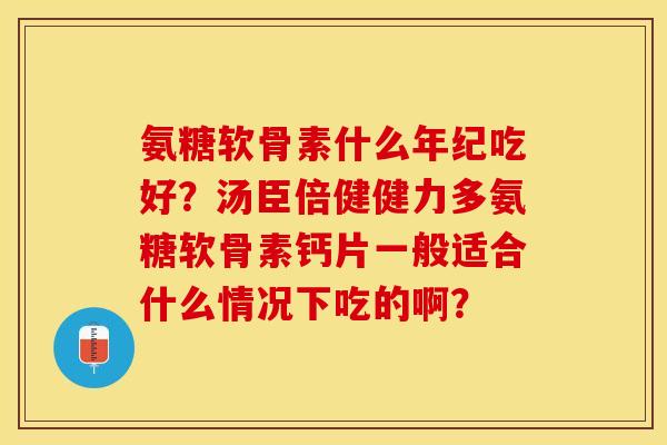 氨糖软骨素什么年纪吃好？汤臣倍健健力多氨糖软骨素钙片一般适合什么情况下吃的啊？