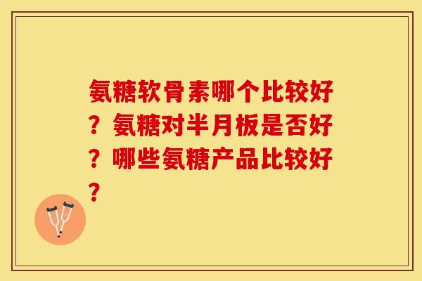 氨糖软骨素哪个比较好?氨糖对是否好?哪些氨糖产品比较好? 氨糖软骨素哪个比较好?氨糖对是否好?哪些氨糖产品比较好?