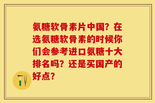 氨糖软骨素片中国？在选氨糖软骨素的时候你们会参考进口氨糖十大排名吗？还是买国产的好点？