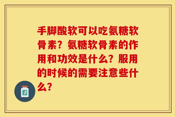 手脚酸软可以吃氨糖软骨素?氨糖软骨素的作用和功效是什么?服用的时候的需要注意些什么? 手脚酸软可以吃氨糖软骨素?氨糖软骨素的作用和功效是什么?服用的时候的需要注意些什么?