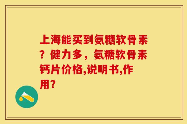 上海能买到氨糖软骨素?健力多,氨糖软骨素钙片价格,说明书,作用? 上海能买到氨糖软骨素?健力多,氨糖软骨素钙片价格,说明书,作用?