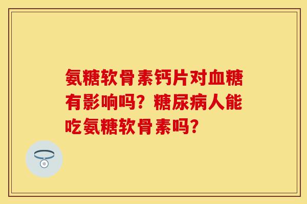 氨糖软骨素钙片对有影响吗?人能吃氨糖软骨素吗? 氨糖软骨素钙片对有影响吗?人能吃氨糖软骨素吗?