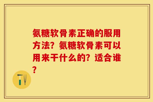 氨糖软骨素正确的服用方法？氨糖软骨素可以用来干什么的？适合谁？