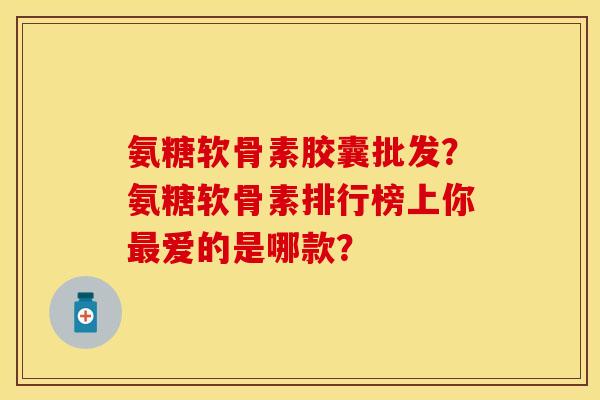 氨糖软骨素胶囊批发?氨糖软骨素排行榜上你爱的是哪款? 氨糖软骨素胶囊批发?氨糖软骨素排行榜上你爱的是哪款?