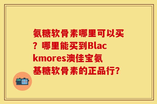 氨糖软骨素哪里可以买?哪里能买到Blackmores澳佳宝氨基糖软骨素的正品行? 氨糖软骨素哪里可以买?哪里能买到Blackmores澳佳宝氨基糖软骨素的正品行?