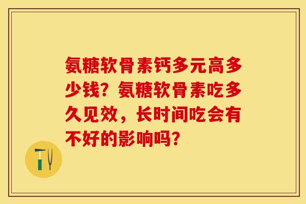 氨糖软骨素钙多元高多少钱？氨糖软骨素吃多久见效，长时间吃会有不好的影响吗？