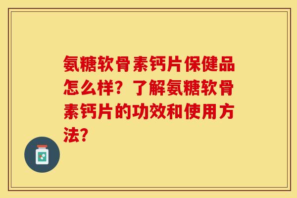 氨糖软骨素钙片保健品怎么样?了解氨糖软骨素钙片的功效和使用方法? 氨糖软骨素钙片保健品怎么样?了解氨糖软骨素钙片的功效和使用方法?