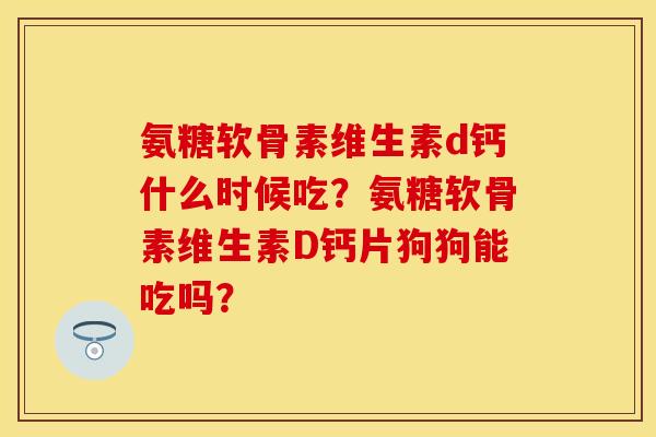 氨糖软骨素维生素d钙什么时候吃？氨糖软骨素维生素D钙片狗狗能吃吗？