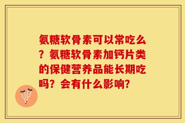 氨糖软骨素可以常吃么?氨糖软骨素加钙片类的保健营养品能长期吃吗?会有什么影响? 氨糖软骨素可以常吃么?氨糖软骨素加钙片类的保健营养品能长期吃吗?会有什么影响?