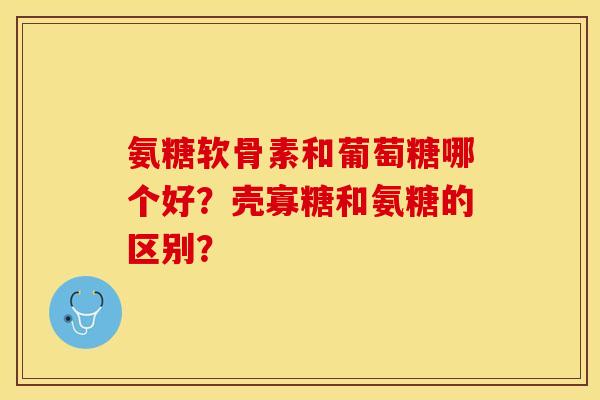 氨糖软骨素和葡萄糖哪个好？壳寡糖和氨糖的区别？