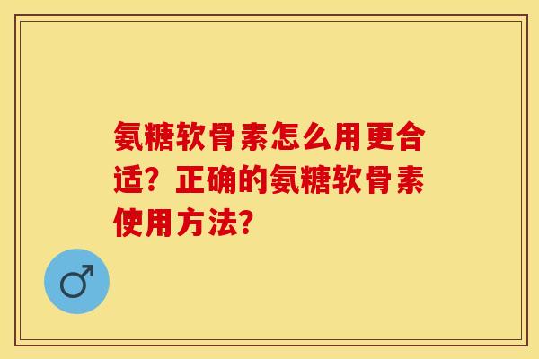 氨糖软骨素怎么用更合适?正确的氨糖软骨素使用方法? 氨糖软骨素怎么用更合适?正确的氨糖软骨素使用方法?