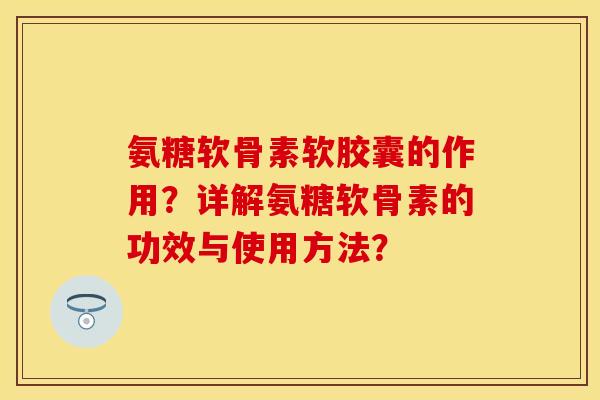 氨糖软骨素软胶囊的作用？详解氨糖软骨素的功效与使用方法？