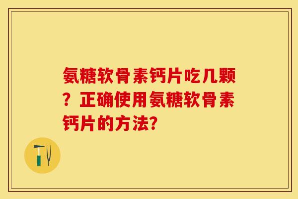 氨糖软骨素钙片吃几颗？正确使用氨糖软骨素钙片的方法？