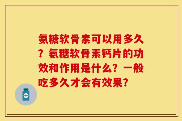 氨糖软骨素可以用多久?氨糖软骨素钙片的功效和作用是什么?一般吃多久才会有效果? 氨糖软骨素可以用多久?氨糖软骨素钙片的功效和作用是什么?一般吃多久才会有效果?