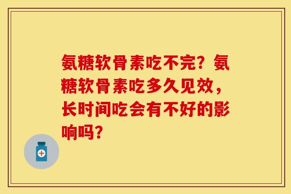 氨糖软骨素吃不完？氨糖软骨素吃多久见效，长时间吃会有不好的影响吗？