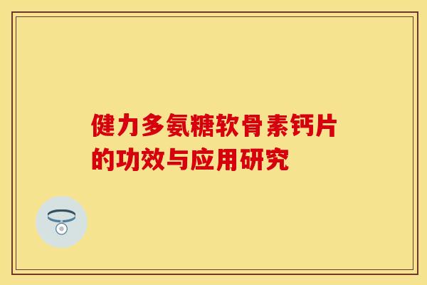 健力多氨糖软骨素钙片的功效与应用研究 健力多氨糖软骨素钙片的功效与应用研究