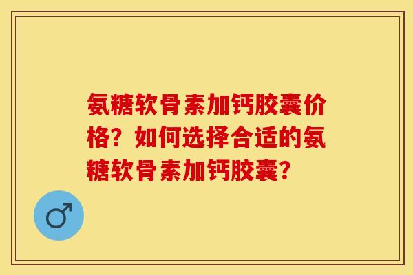 氨糖软骨素加钙胶囊价格？如何选择合适的氨糖软骨素加钙胶囊？