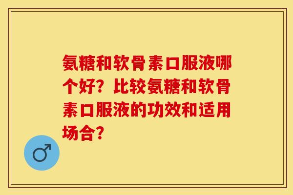 氨糖和软骨素口服液哪个好？比较氨糖和软骨素口服液的功效和适用场合？