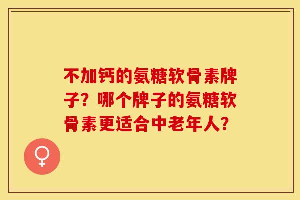 不加钙的氨糖软骨素牌子？哪个牌子的氨糖软骨素更适合中老年人？