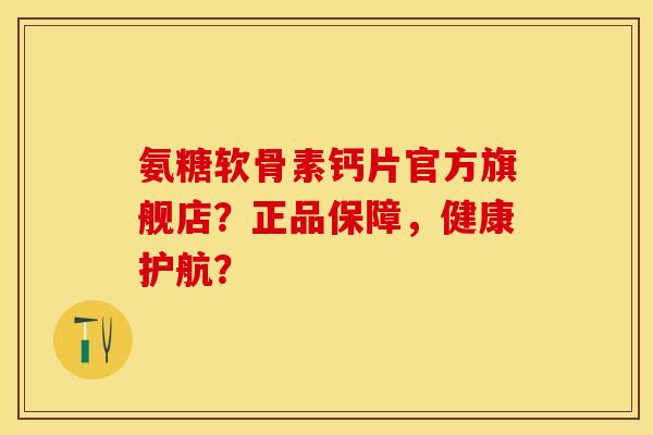氨糖软骨素钙片官方旗舰店？正品保障，健康护航？