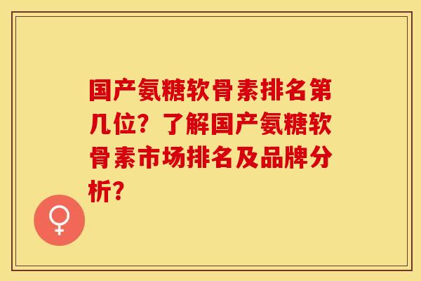 国产氨糖软骨素排名第几位？了解国产氨糖软骨素市场排名及品牌分析？
