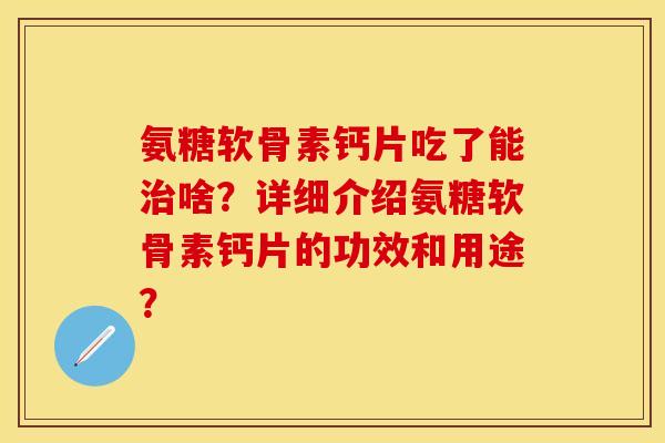 氨糖软骨素钙片吃了能啥?详细介绍氨糖软骨素钙片的功效和用途? 氨糖软骨素钙片吃了能啥?详细介绍氨糖软骨素钙片的功效和用途?