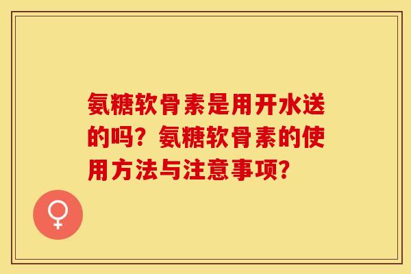 氨糖软骨素是用开水送的吗？氨糖软骨素的使用方法与注意事项？